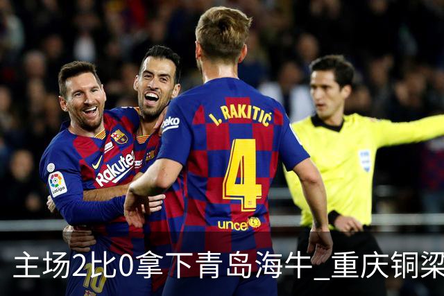 主场2比0拿下青岛海牛 重庆铜梁龙终结12轮不胜